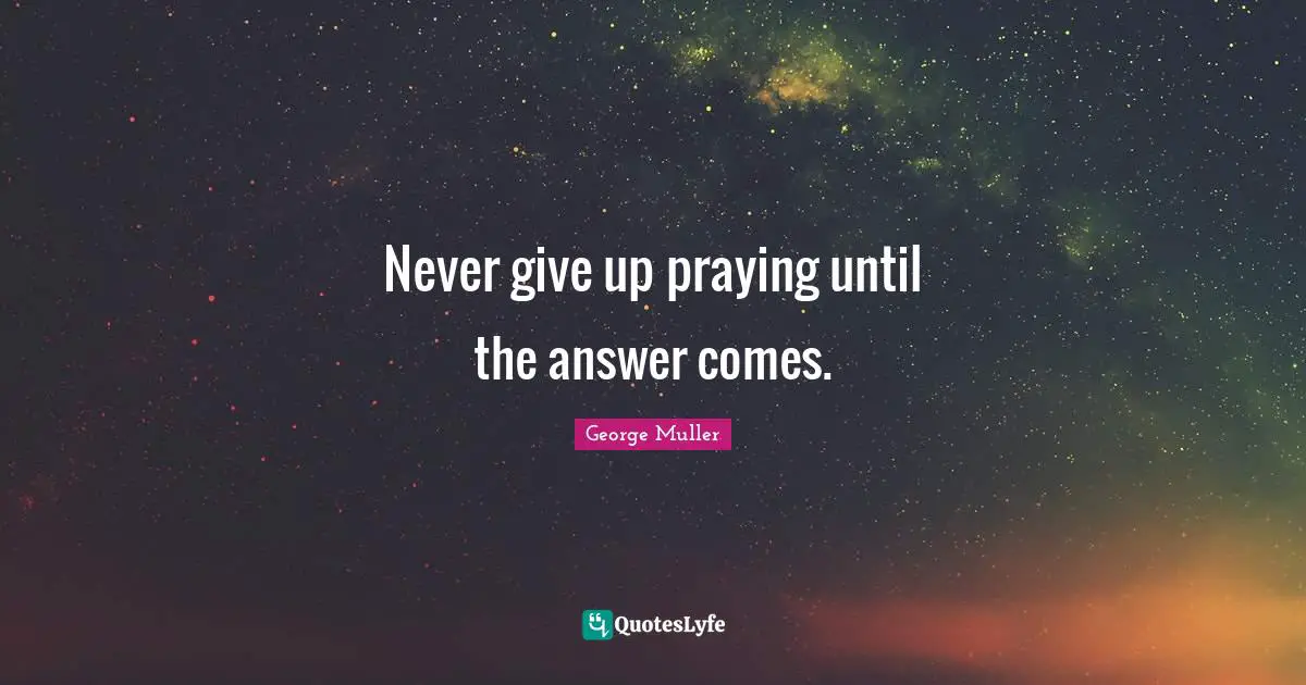 George Muller Quotes: Never give up praying until the answer comes.