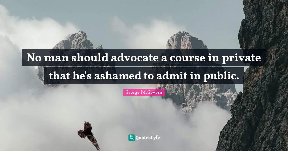 No man should advocate a course in private that he's ashamed to admit in public.