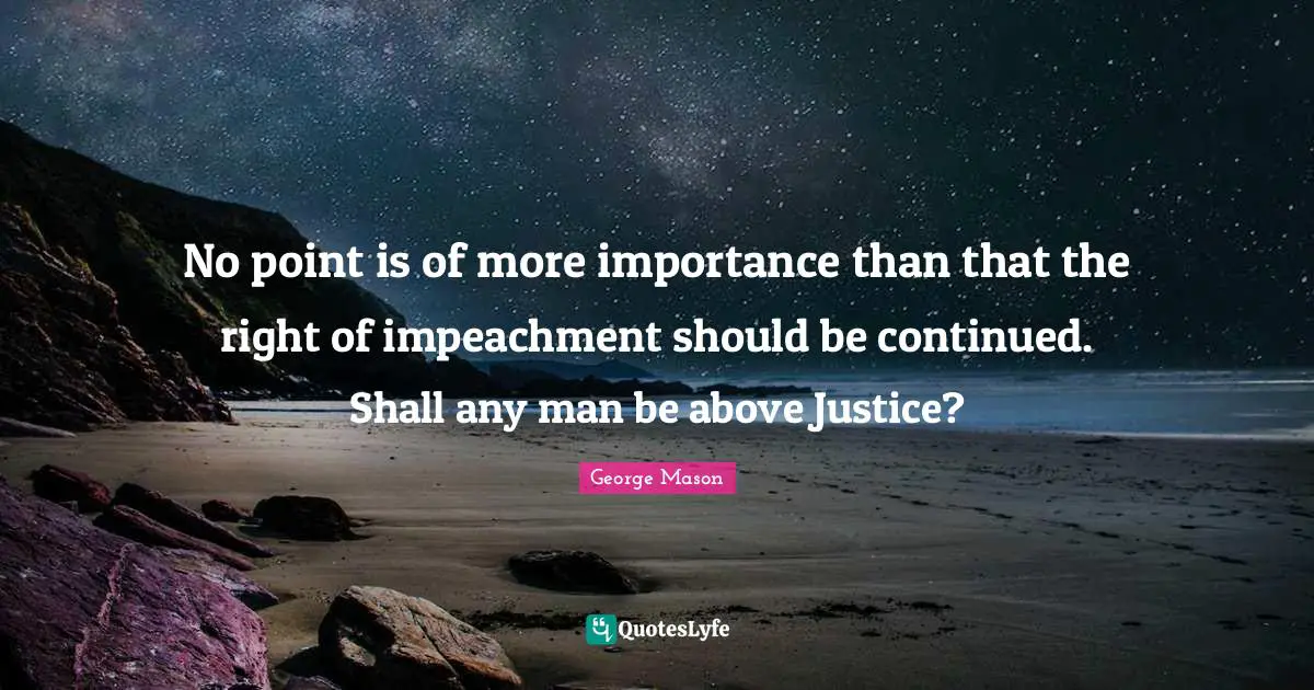 No point is of more importance than that the right of impeachment should be continued. Shall any man be above Justice?