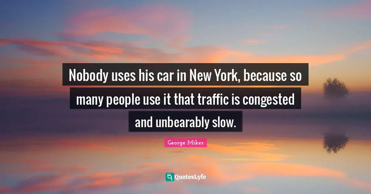 George Mikes Quotes: "Nobody uses his car in New York, because so many people use it that traffic is congested and unbearably slow."