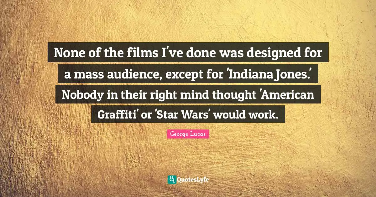 None of the films I've done was designed for a mass audience, except for 'Indiana Jones.' Nobody in their right mind thought 'American Graffiti' or 'Star Wars' would work.