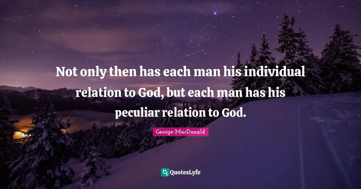 George MacDonald Quotes: "Not only then has each man his individual relation to God, but each man has his peculiar relation to God."