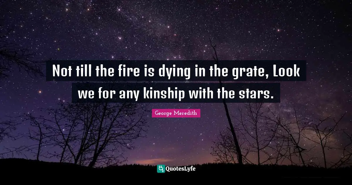 Not till the fire is dying in the grate, Look we for any kinship with the stars.