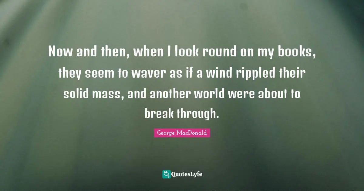 Now and then, when I look round on my books, they seem to waver as if a wind rippled their solid mass, and another world were about to break through.