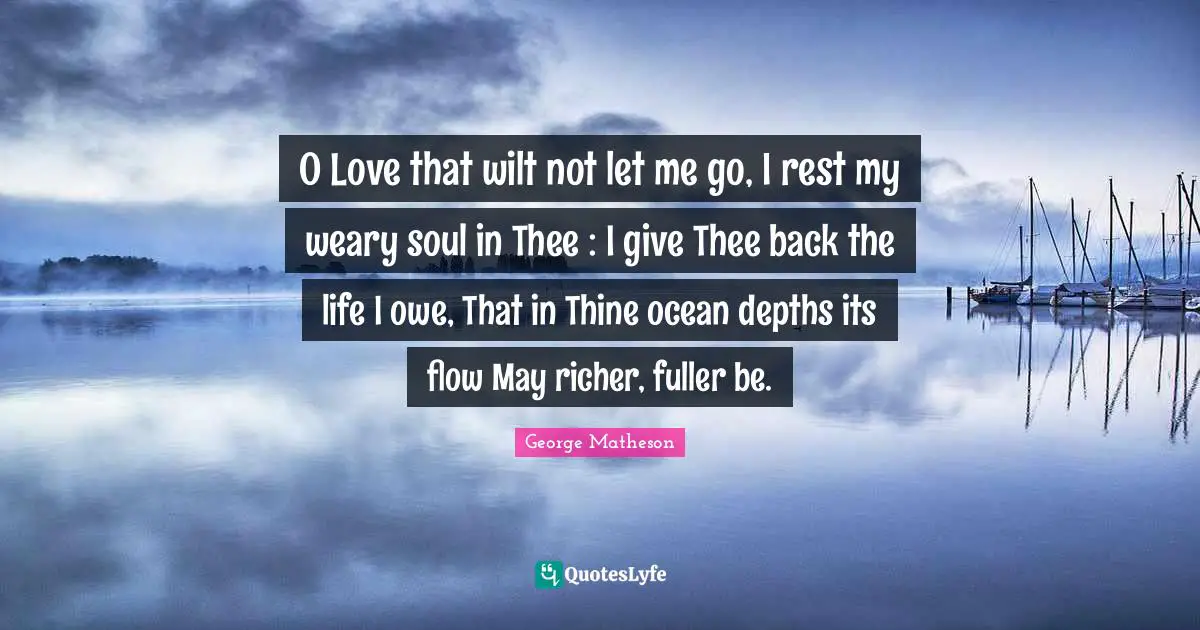 Weary Quotes: "O Love that wilt not let me go, I rest my weary soul in Thee : I give Thee back the life I owe, That in Thine ocean depths its flow May richer, fuller be."