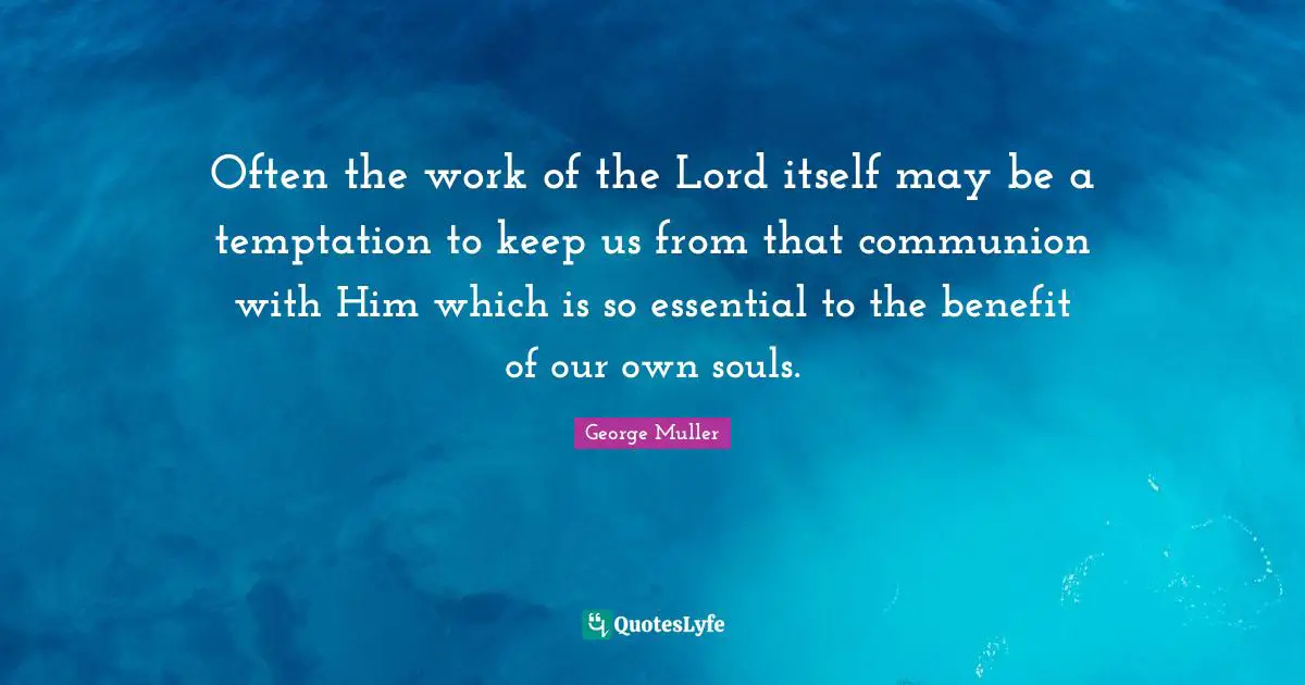 George Muller Quotes: "Often the work of the Lord itself may be a temptation to keep us from that communion with Him which is so essential to the benefit of our own souls."