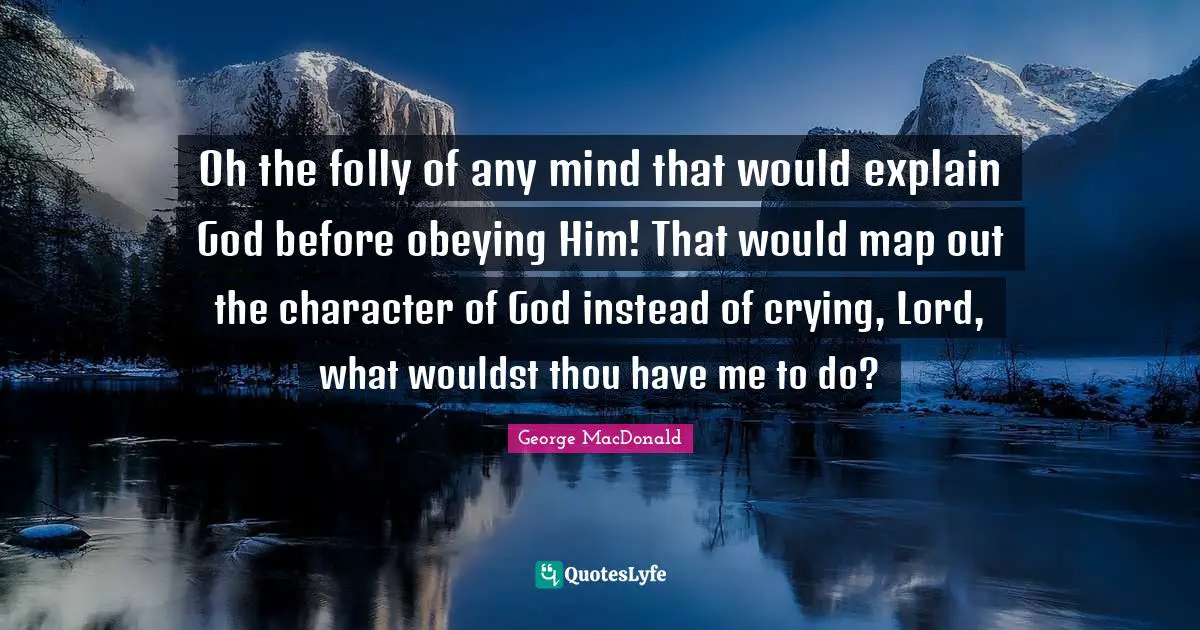 George MacDonald Quotes: "Oh the folly of any mind that would explain God before obeying Him! That would map out the character of God instead of crying, Lord, what wouldst thou have me to do?"