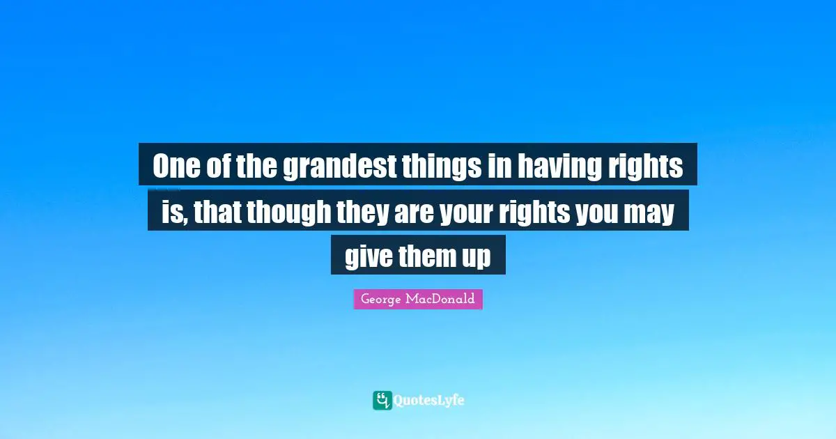 One of the grandest things in having rights is, that though they are your rights you may give them up