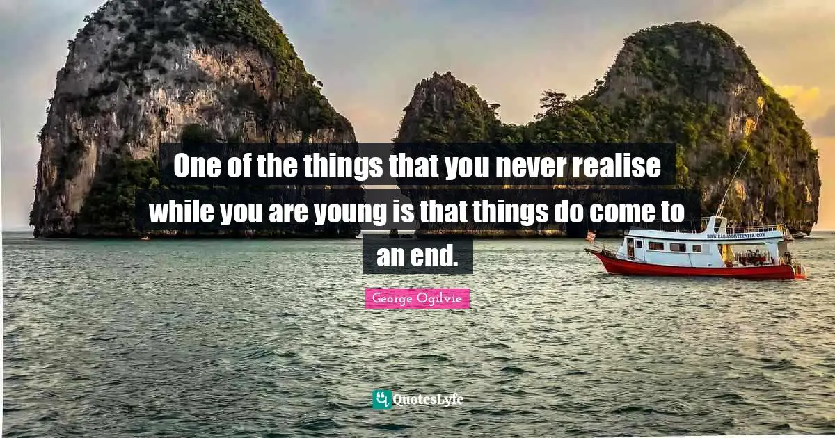 One of the things that you never realise while you are young is that things do come to an end.