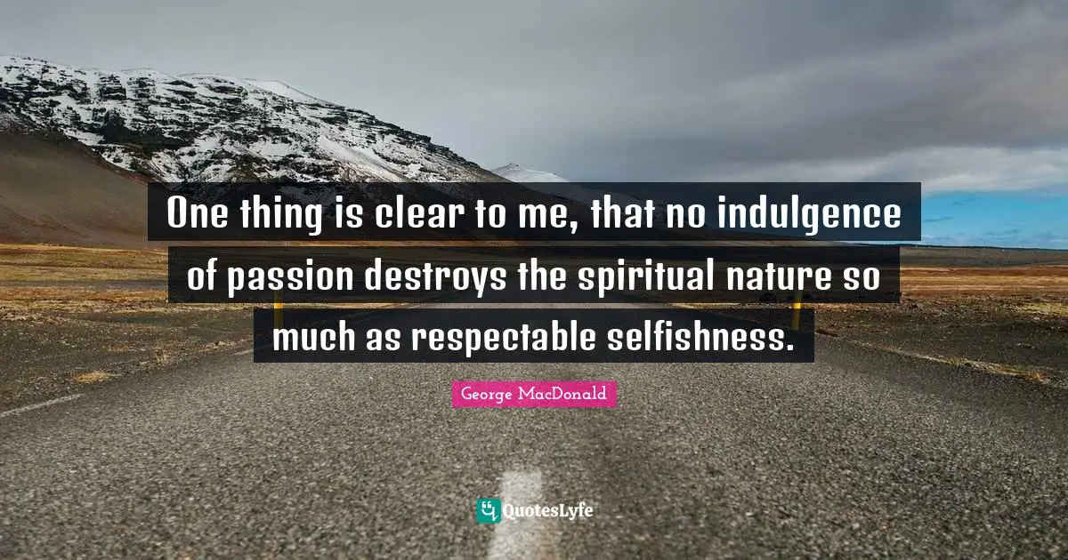 Respectable Quotes: "One thing is clear to me, that no indulgence of passion destroys the spiritual nature so much as respectable selfishness."