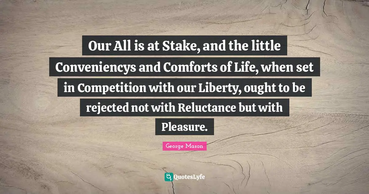 Our All is at Stake, and the little Conveniencys and Comforts of Life, when set in Competition with our Liberty, ought to be rejected not with Reluctance but with Pleasure.