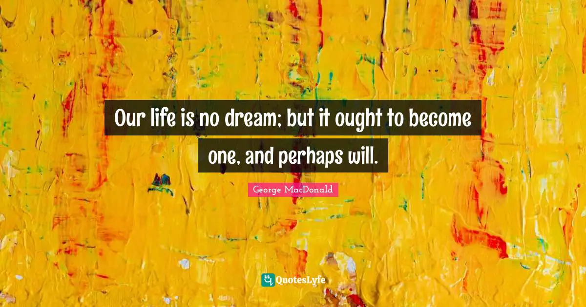 Our life is no dream; but it ought to become one, and perhaps will.