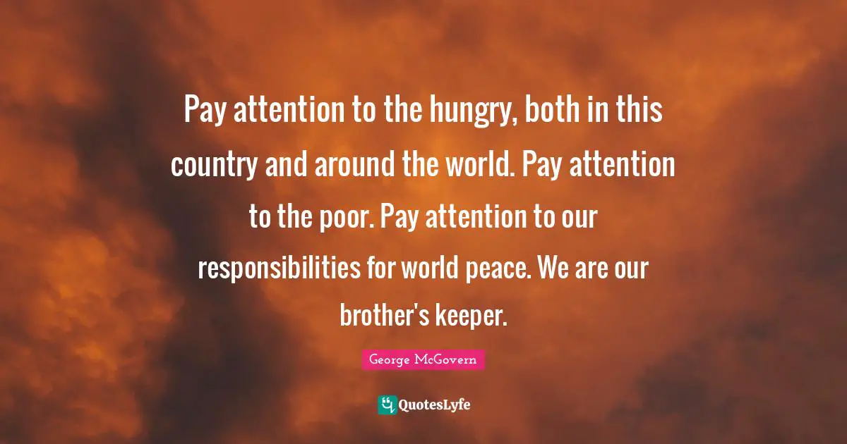 Around The World Quotes: "Pay attention to the hungry, both in this country and around the world. Pay attention to the poor. Pay attention to our responsibilities for world peace. We are our brother's keeper."