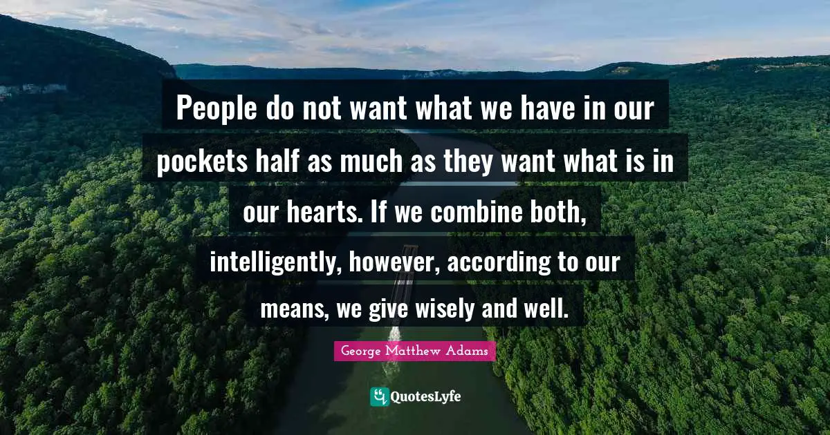 George Matthew Adams Quotes: "People do not want what we have in our pockets half as much as they want what is in our hearts. If we combine both, intelligently, however, according to our means, we give wisely and well."