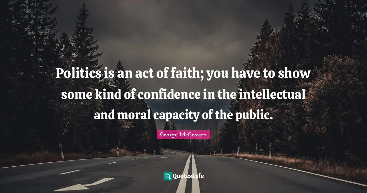 Politics is an act of faith; you have to show some kind of confidence in the intellectual and moral capacity of the public.