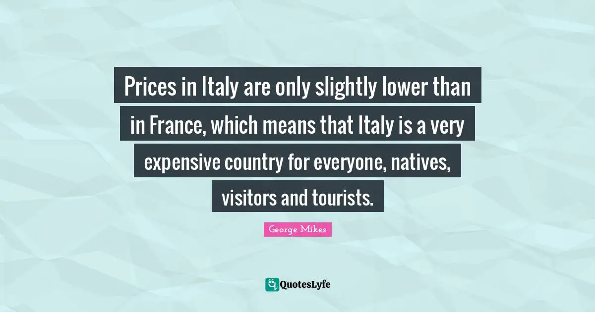 Prices in Italy are only slightly lower than in France, which means that Italy is a very expensive country for everyone, natives, visitors and tourists.