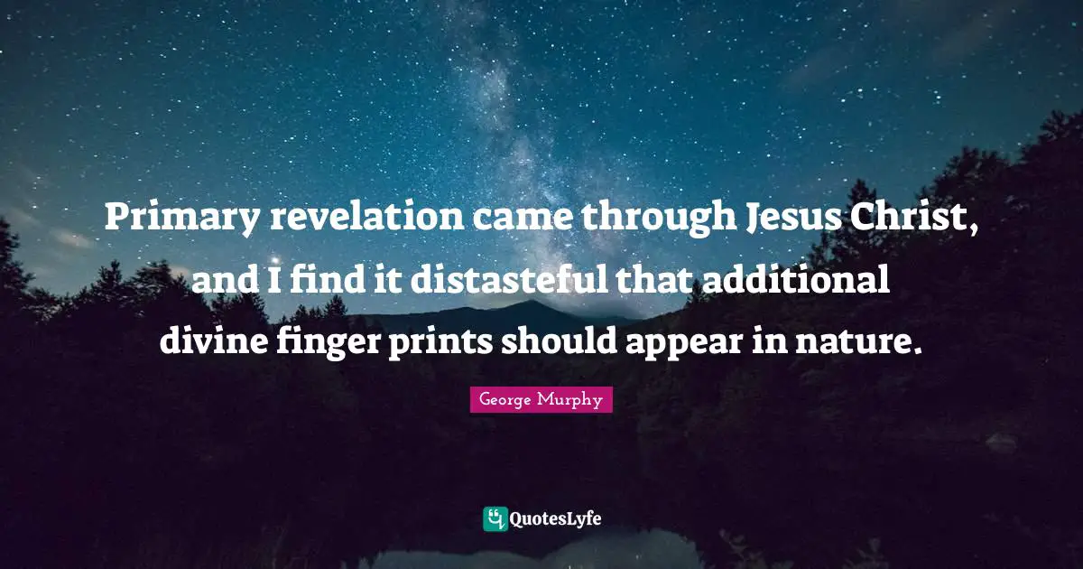 Primary revelation came through Jesus Christ, and I find it distasteful that additional divine finger prints should appear in nature.