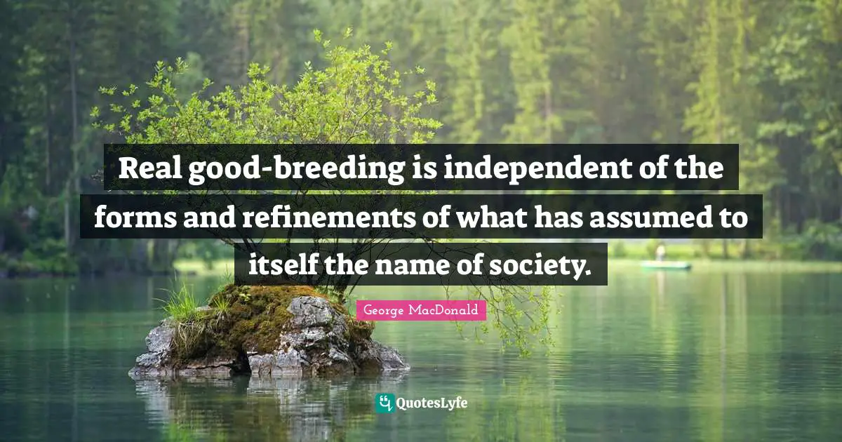 George MacDonald Quotes: "Real good-breeding is independent of the forms and refinements of what has assumed to itself the name of society."