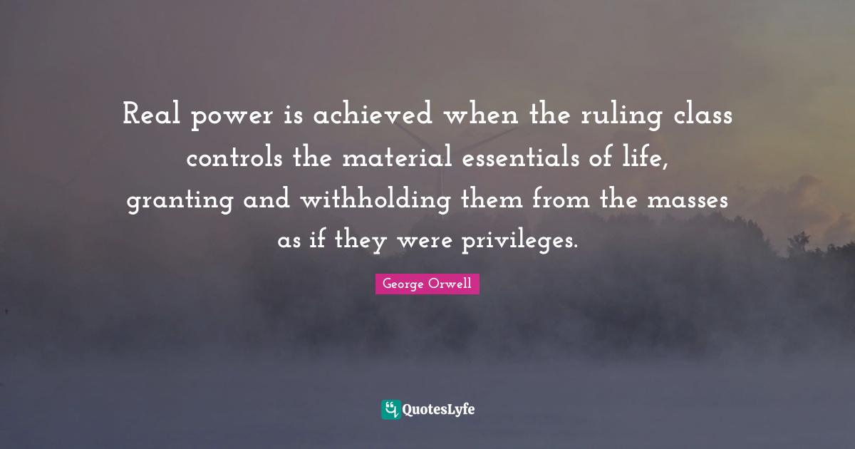 Real power is achieved when the ruling class controls the material essentials of life, granting and withholding them from the masses as if they were privileges.