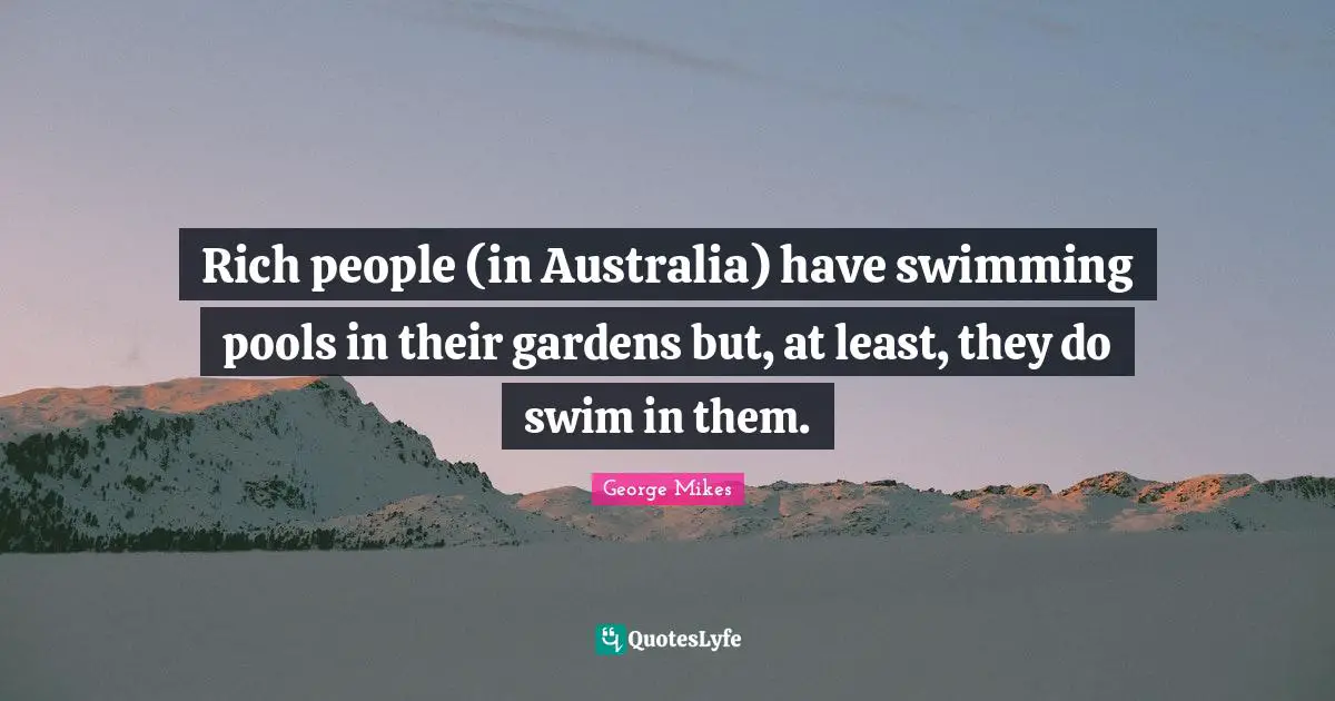 George Mikes Quotes: "Rich people (in Australia) have swimming pools in their gardens but, at least, they do swim in them."