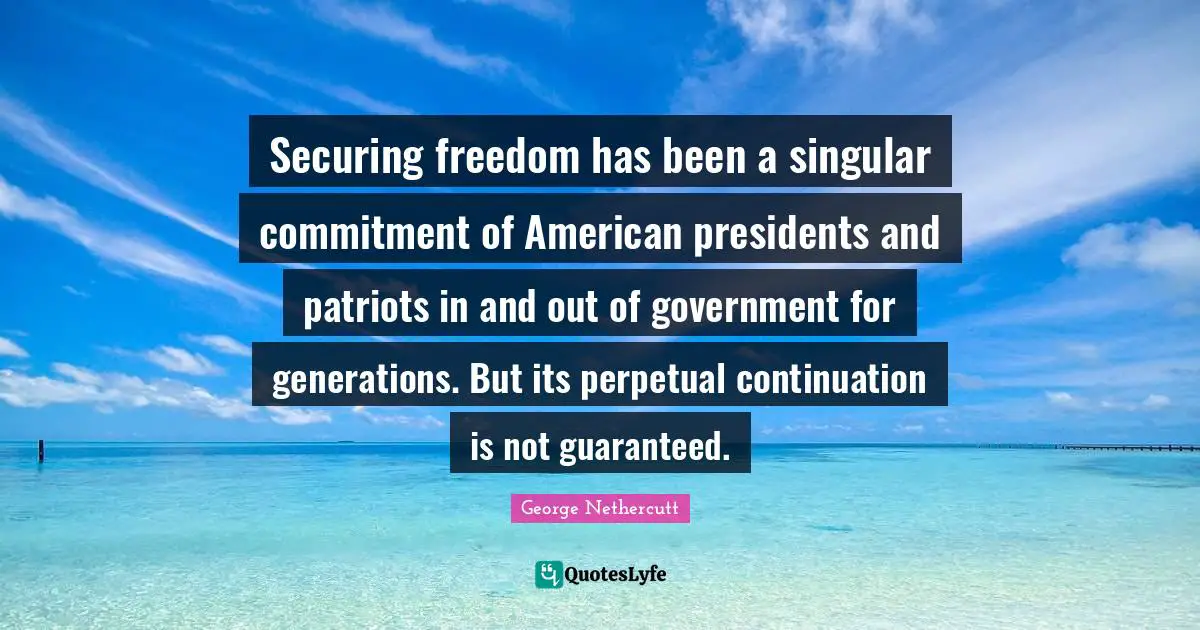 Securing freedom has been a singular commitment of American presidents and patriots in and out of government for generations. But its perpetual continuation is not guaranteed.