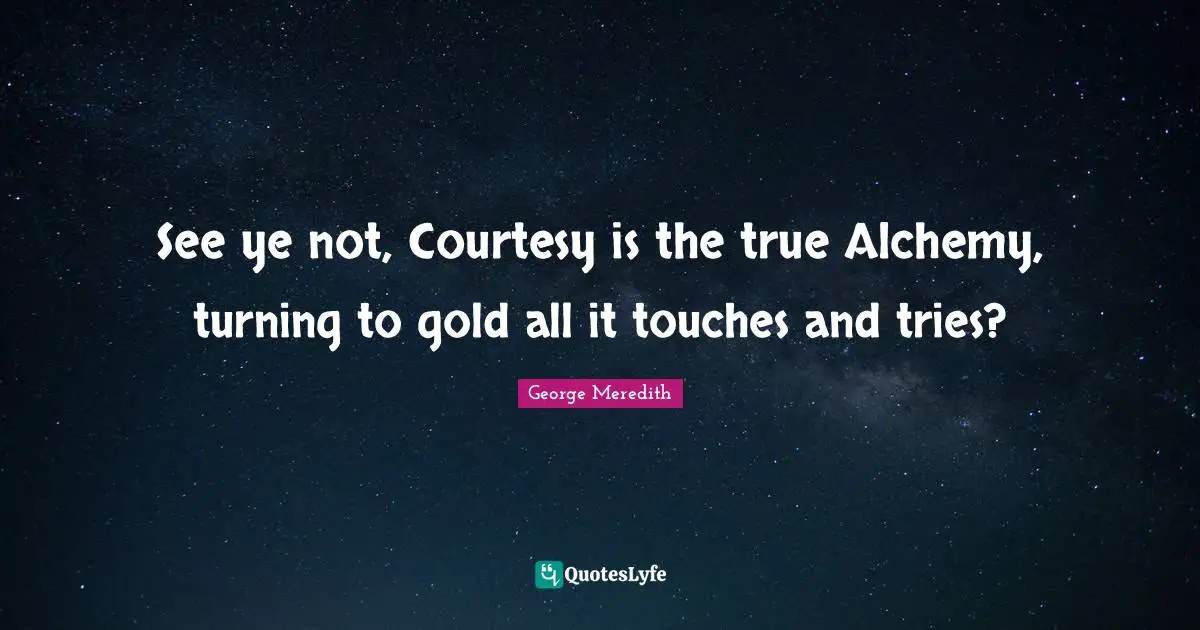 See ye not, Courtesy is the true Alchemy, turning to gold all it touches and tries?