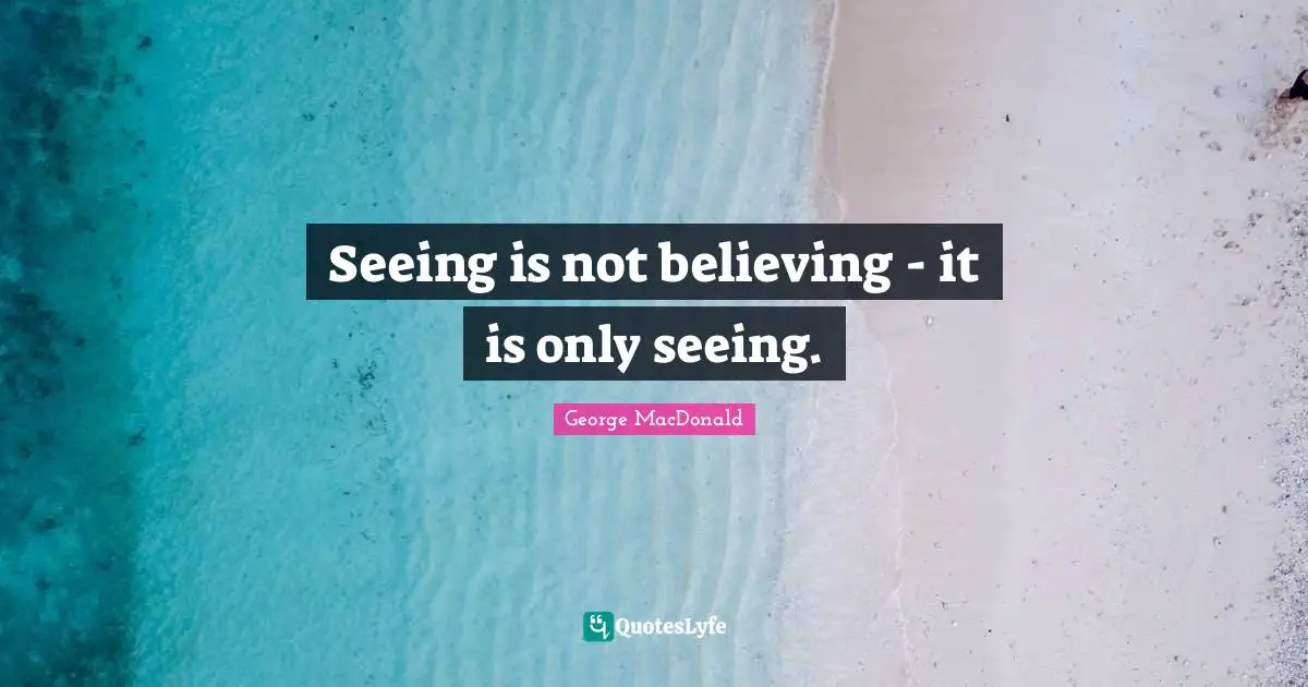 Seeing is not believing - it is only seeing.