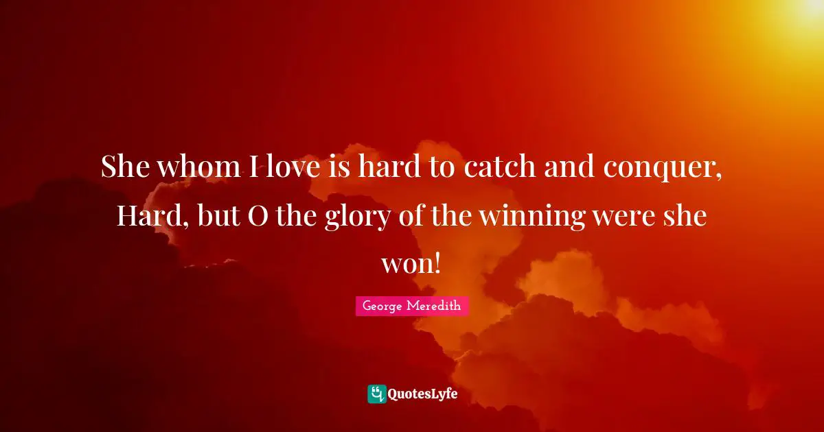 She whom I love is hard to catch and conquer, Hard, but O the glory of the winning were she won!