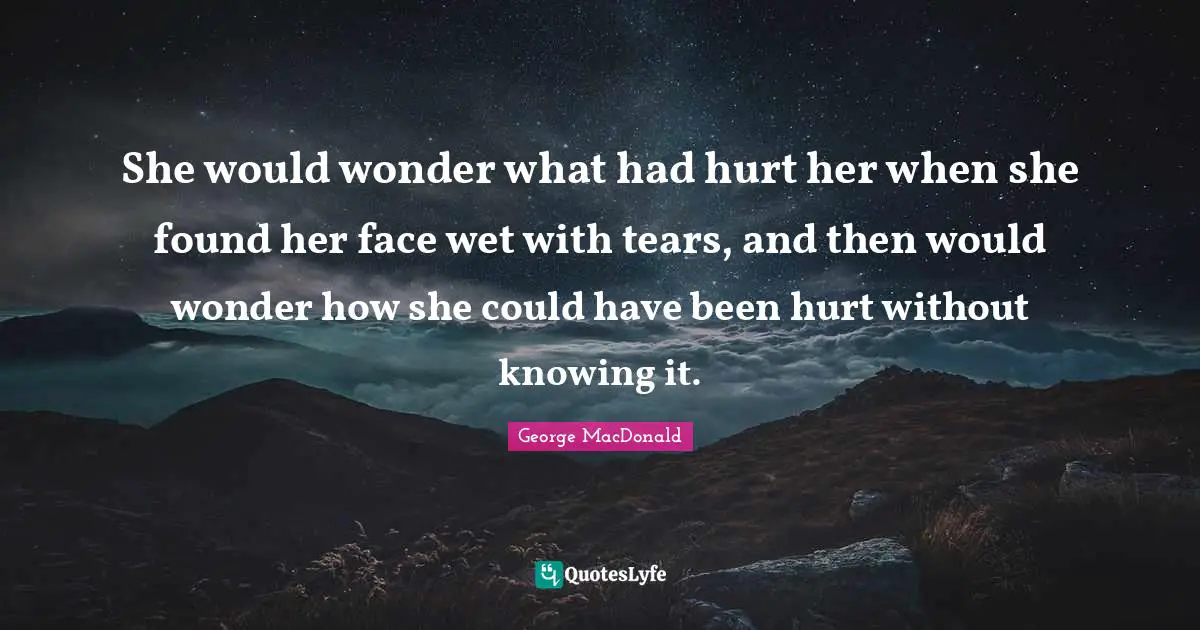 She would wonder what had hurt her when she found her face wet with tears, and then would wonder how she could have been hurt without knowing it.