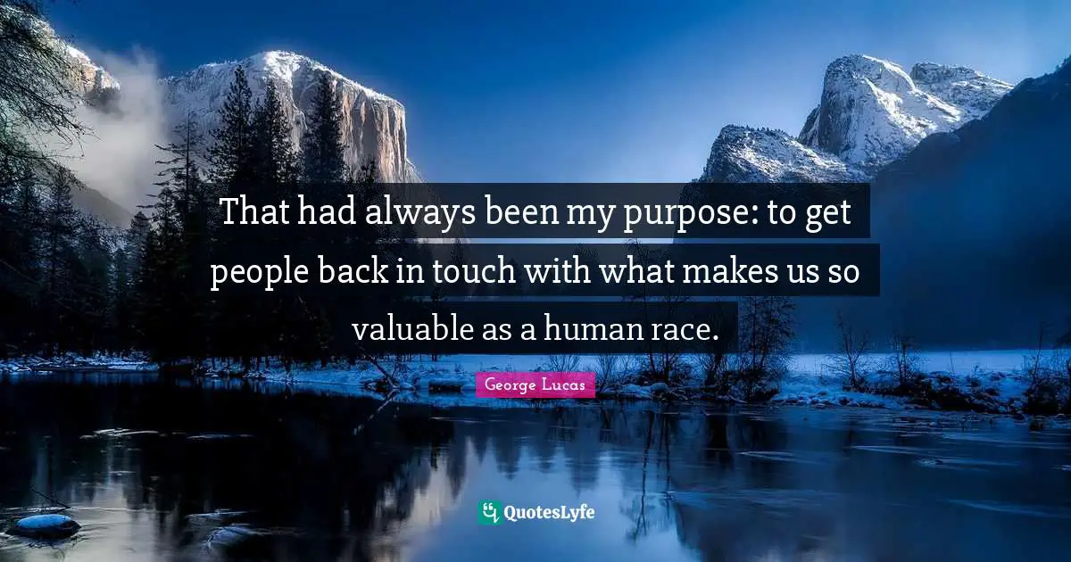 That had always been my purpose: to get people back in touch with what makes us so valuable as a human race.