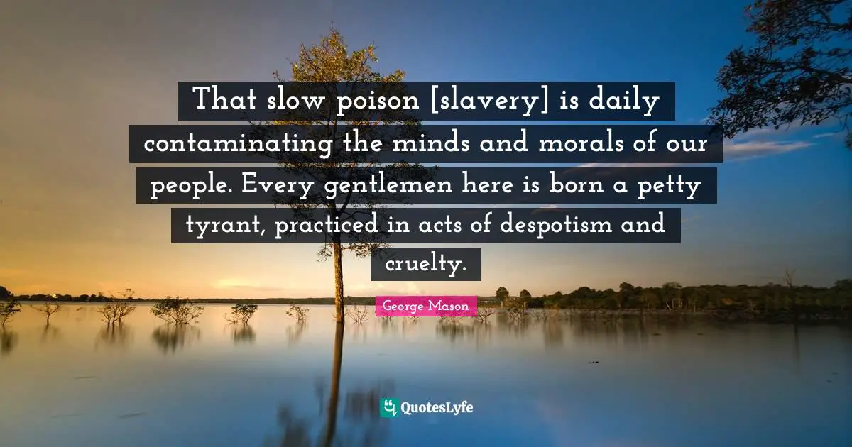 That slow poison [slavery] is daily contaminating the minds and morals of our people. Every gentlemen here is born a petty tyrant, practiced in acts of despotism and cruelty.