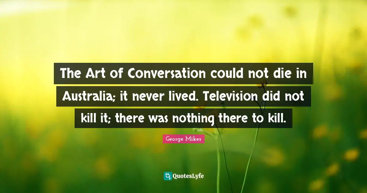 George Mikes Quotes: "The Art of Conversation could not die in Australia; it never lived. Television did not kill it; there was nothing there to kill."
