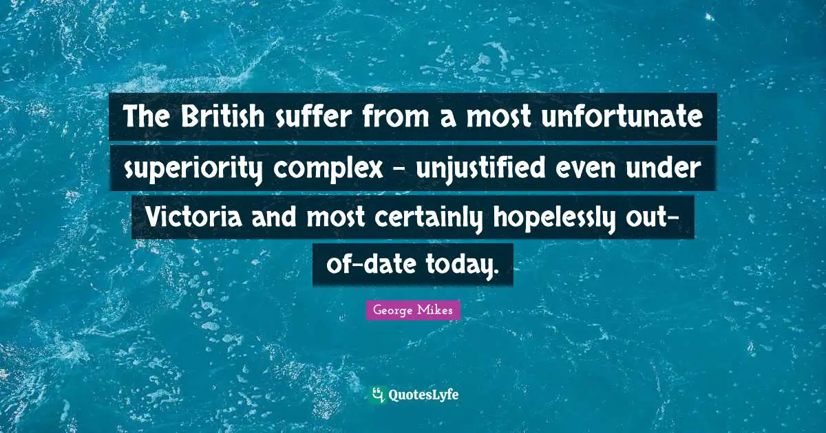George Mikes Quotes: "The British suffer from a most unfortunate superiority complex - unjustified even under Victoria and most certainly hopelessly out-of-date today."