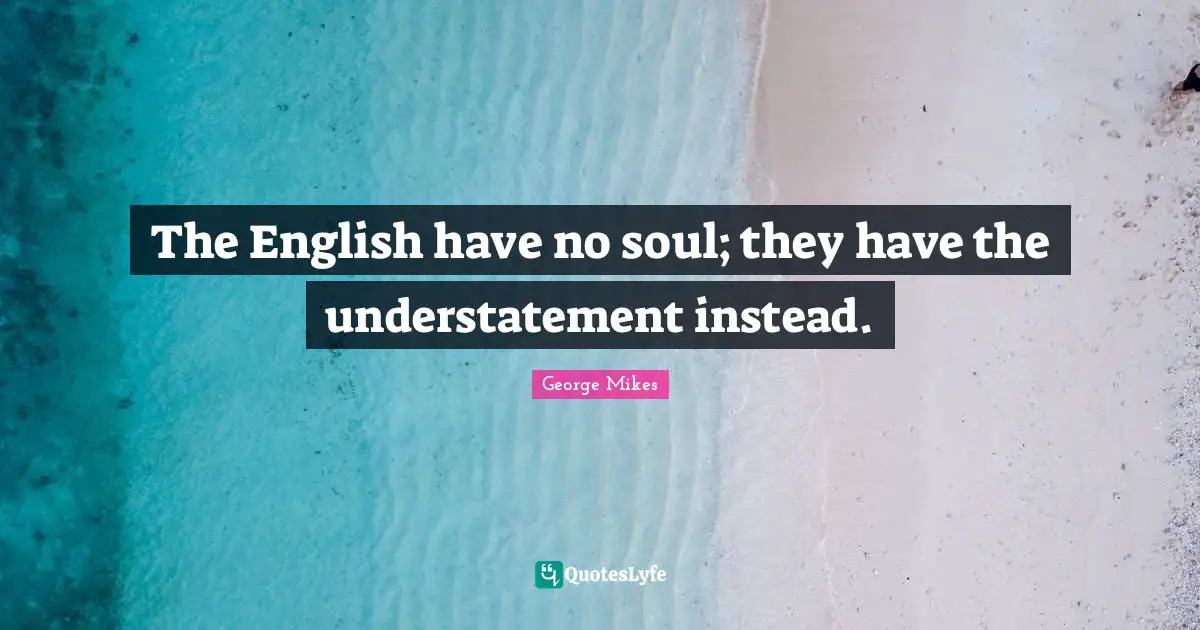 The English have no soul; they have the understatement instead.