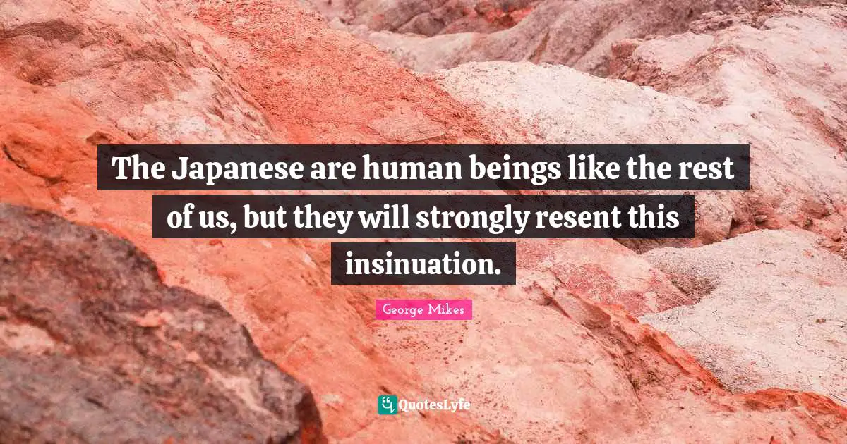 George Mikes Quotes: "The Japanese are human beings like the rest of us, but they will strongly resent this insinuation."