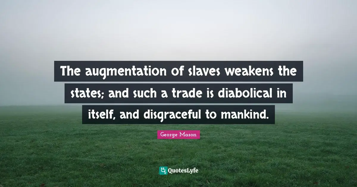Disgraceful Quotes: "The augmentation of slaves weakens the states; and such a trade is diabolical in itself, and disgraceful to mankind."