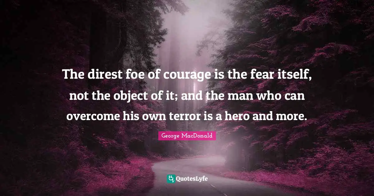 The direst foe of courage is the fear itself, not the object of it; and the man who can overcome his own terror is a hero and more.