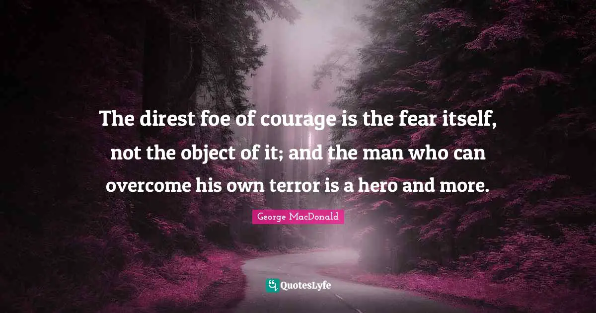 The direst foe of courage is the fear itself, not the object of it; an ...