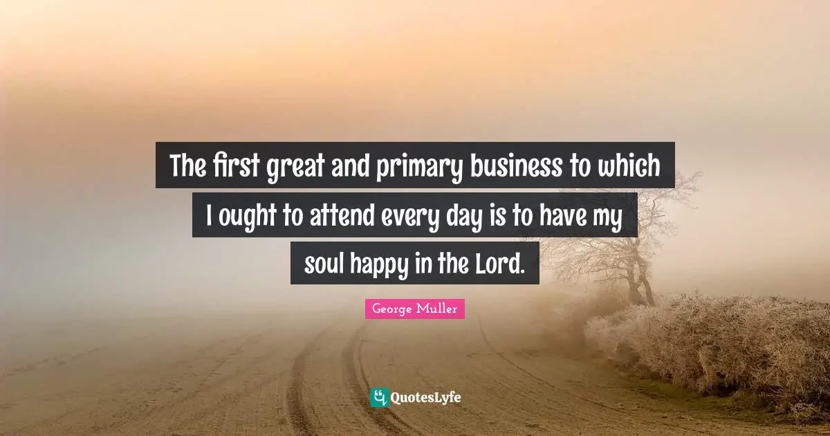 The first great and primary business to which I ought to attend every day is to have my soul happy in the Lord.
