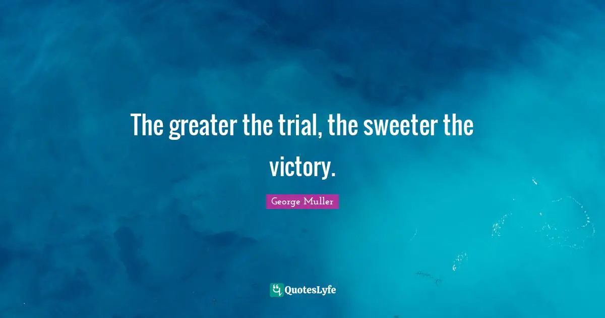 George Muller Quotes: "The greater the trial, the sweeter the victory."