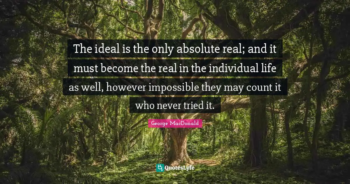 The ideal is the only absolute real; and it must become the real in the individual life as well, however impossible they may count it who never tried it.