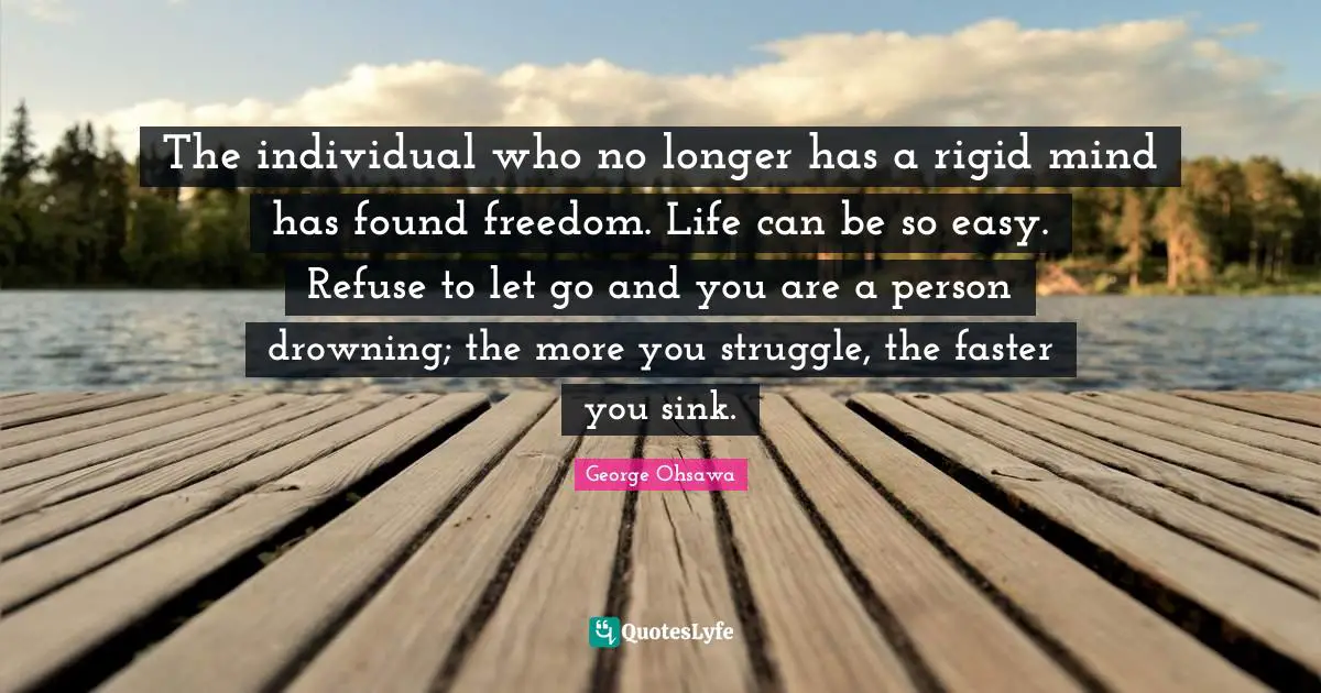 Faster Quotes: "The individual who no longer has a rigid mind has found freedom. Life can be so easy. Refuse to let go and you are a person drowning; the more you struggle, the faster you sink."