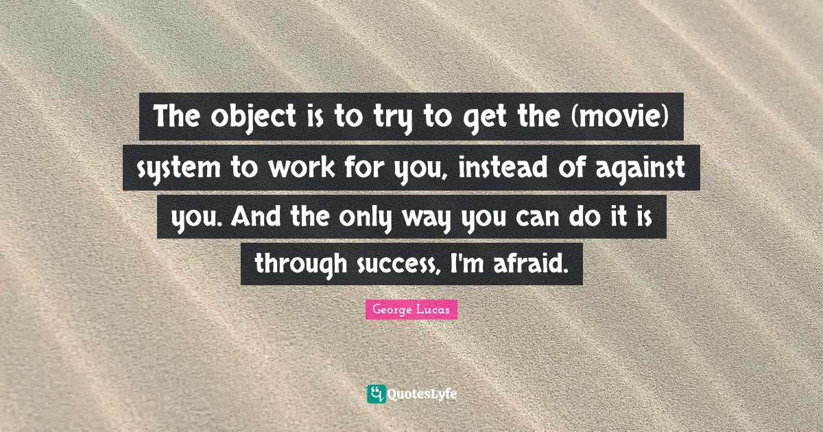 The object is to try to get the (movie) system to work for you, instead of against you. And the only way you can do it is through success, I'm afraid.