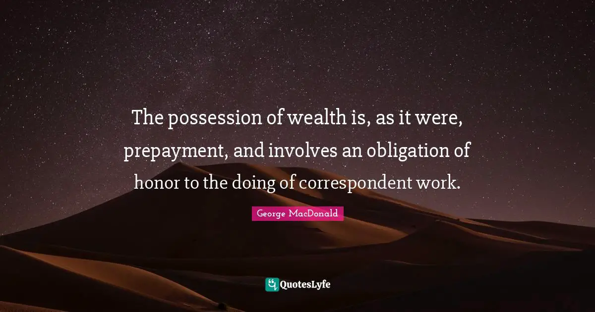 The possession of wealth is, as it were, prepayment, and involves an obligation of honor to the doing of correspondent work.