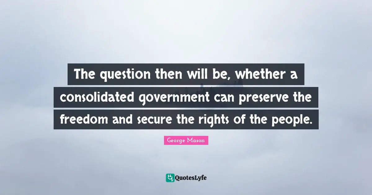 The question then will be, whether a consolidated government can preserve the freedom and secure the rights of the people.