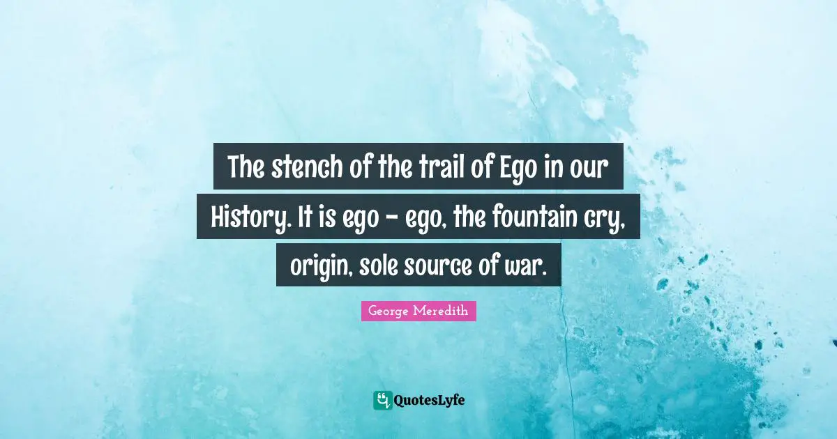 The stench of the trail of Ego in our History. It is ego - ego, the fountain cry, origin, sole source of war.
