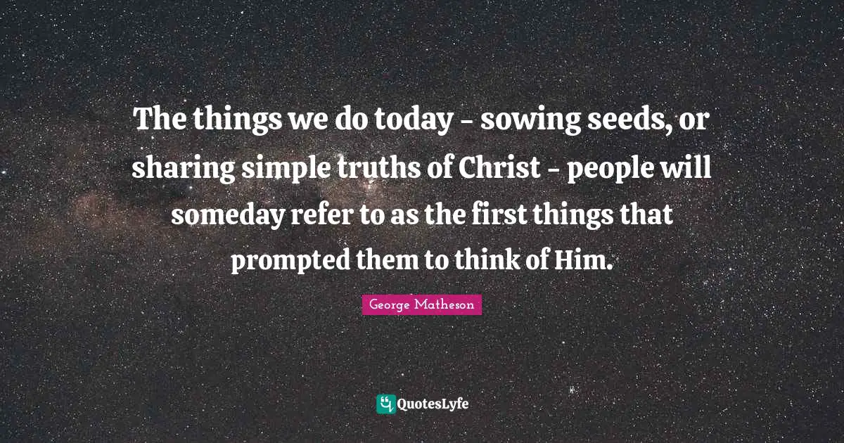 Seeds Quotes: "The things we do today - sowing seeds, or sharing simple truths of Christ - people will someday refer to as the first things that prompted them to think of Him."
