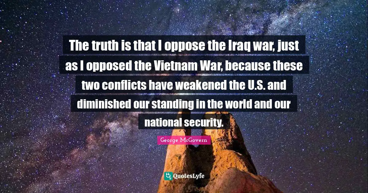 The truth is that I oppose the Iraq war, just as I opposed the Vietnam War, because these two conflicts have weakened the U.S. and diminished our standing in the world and our national security.