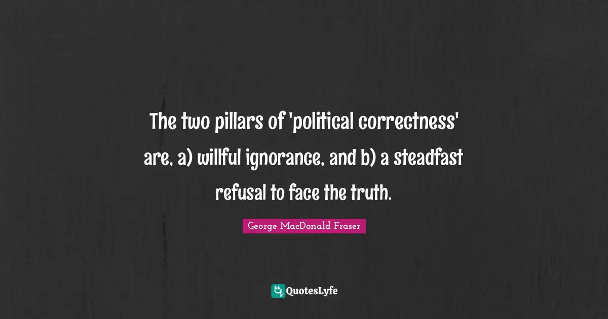 George MacDonald Quotes: "The two pillars of 'political correctness' are, a) willful ignorance, and b) a steadfast refusal to face the truth."