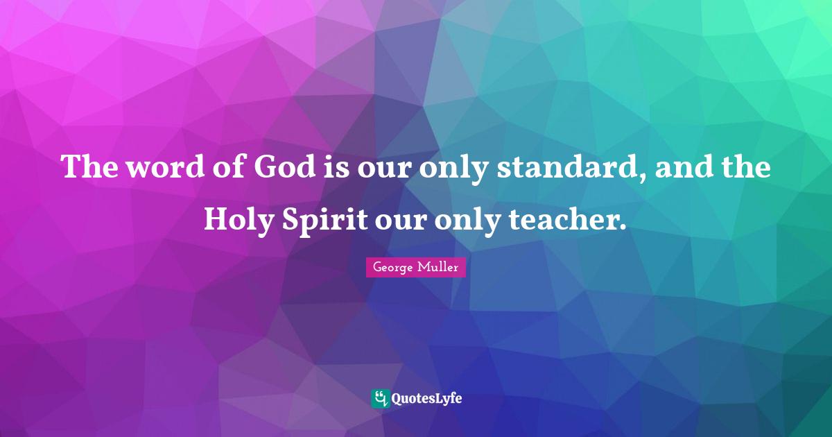 George Muller Quotes: The word of God is our only standard, and the Holy Spirit our only teacher.